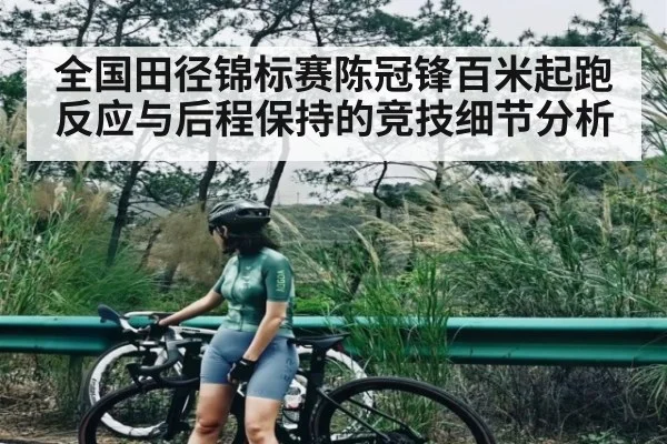 全国田径锦标赛陈冠锋百米起跑反应与后程保持的竞技细节分析